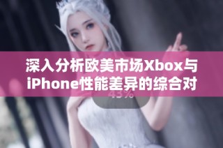 深入分析欧美市场Xbox与iPhone性能差异的综合对比报告