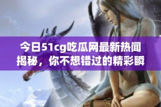 今日51cg吃瓜网最新热闻揭秘，你不想错过的精彩瞬间！