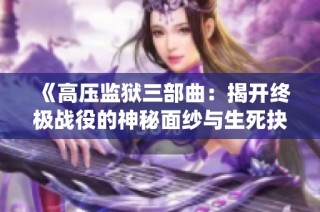 《高压监狱三部曲：揭开终极战役的神秘面纱与生死抉择》