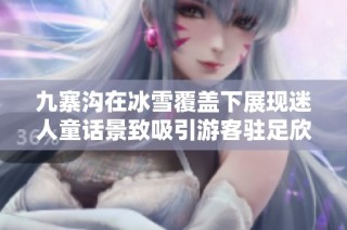 九寨沟在冰雪覆盖下展现迷人童话景致吸引游客驻足欣赏