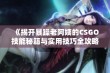 《揭开暴躁老阿姨的CSGO技能秘籍与实用技巧全攻略》