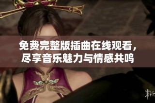 免费完整版插曲在线观看，尽享音乐魅力与情感共鸣