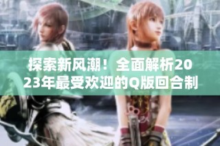 探索新风潮！全面解析2023年最受欢迎的Q版回合制游戏排行榜