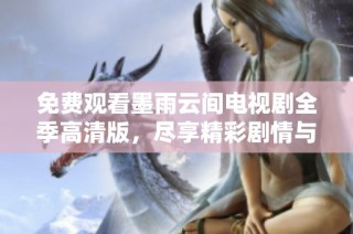 免费观看墨雨云间电视剧全季高清版，尽享精彩剧情与美丽画面