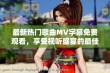 最新热门歌曲MV字幕免费观看，享受视听盛宴的最佳选择