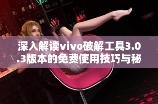 深入解读vivo破解工具3.0.3版本的免费使用技巧与秘籍