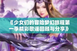 《少女们的冒险梦幻旅程第一季精彩歌谣回顾与分享》