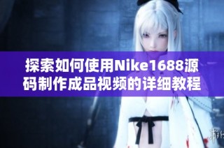 探索如何使用Nike1688源码制作成品视频的详细教程与技巧分享