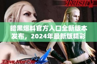 暗黑爆料官方入口全新版本发布，2024年最新版精彩呈现