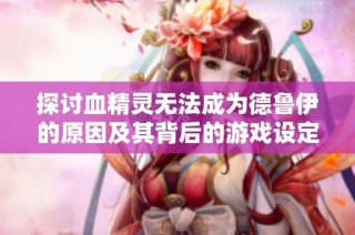 探讨血精灵无法成为德鲁伊的原因及其背后的游戏设定和 lore 解析