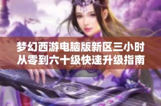 梦幻西游电脑版新区三小时从零到六十级快速升级指南