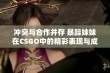 冲突与合作并存 暴躁妹妹在CSGO中的精彩表现与成长故事