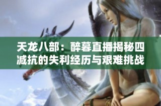 天龙八部：醉暮直播揭秘四减抗的失利经历与艰难挑战