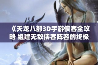 《天龙八部3D手游侠客全攻略 组建无敌侠客阵容的终极秘籍》