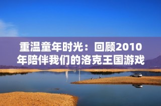 重温童年时光：回顾2010年陪伴我们的洛克王国游戏