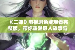 《二婶》电视剧免费观看完整版，带你重温感人故事与精彩表现