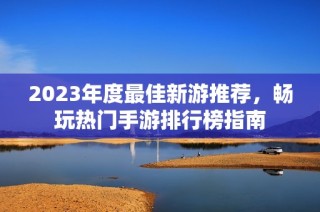 2023年度最佳新游推荐，畅玩热门手游排行榜指南