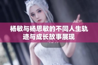 杨敏与杨思敏的不同人生轨迹与成长故事展现