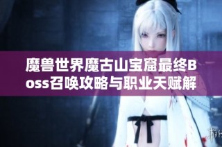 魔兽世界魔古山宝窟最终Boss召唤攻略与职业天赋解析