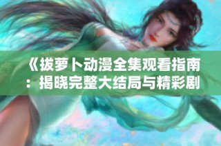 《拔萝卜动漫全集观看指南：揭晓完整大结局与精彩剧情》