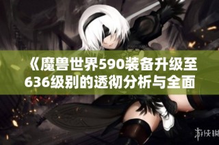 《魔兽世界590装备升级至636级别的透彻分析与全面解读》