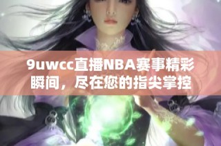 9uwcc直播NBA赛事精彩瞬间，尽在您的指尖掌控