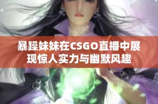 暴躁妹妹在CSGO直播中展现惊人实力与幽默风趣