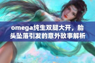 omega纯生双腿大开，胎头坠落引发的意外故事解析与反思