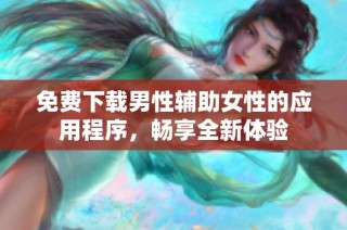 免费下载男性辅助女性的应用程序，畅享全新体验