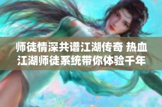 师徒情深共谱江湖传奇 热血江湖师徒系统带你体验千年武林修行之旅