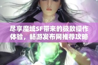 尽享魔域SF带来的极致操作体验，畅游发布网推荐攻略