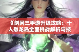 《剑网三手游升级攻略：十人敖龙岛全面挑战解析与技巧分享》