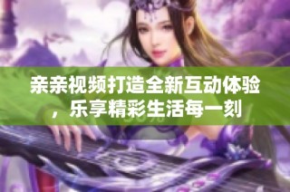 亲亲视频打造全新互动体验，乐享精彩生活每一刻