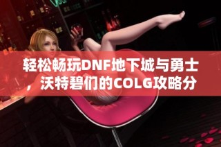 轻松畅玩DNF地下城与勇士，沃特碧们的COLG攻略分享