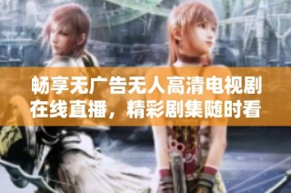 畅享无广告无人高清电视剧在线直播，精彩剧集随时看
