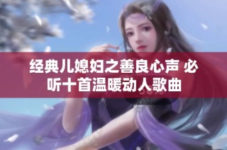 经典儿媳妇之善良心声 必听十首温暖动人歌曲