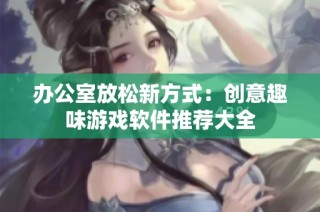 办公室放松新方式：创意趣味游戏软件推荐大全