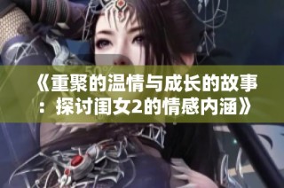 《重聚的温情与成长的故事：探讨闺女2的情感内涵》