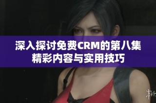 深入探讨免费CRM的第八集精彩内容与实用技巧