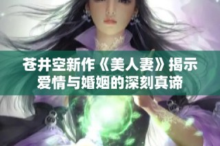 苍井空新作《美人妻》揭示爱情与婚姻的深刻真谛