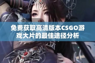 免费获取高清版本CSGO游戏大片的最佳途径分析