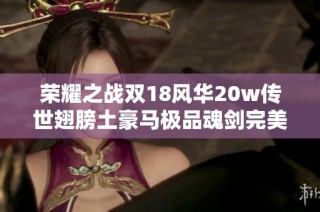 荣耀之战双18风华20w传世翅膀土豪马极品魂剑完美晶符属性曝光