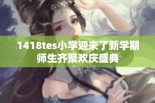 1418tes小学迎来了新学期师生齐聚欢庆盛典