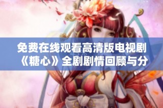 免费在线观看高清版电视剧《糖心》全剧剧情回顾与分析