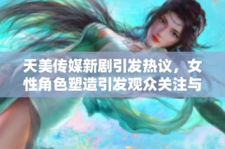 天美传媒新剧引发热议，女性角色塑造引发观众关注与讨论