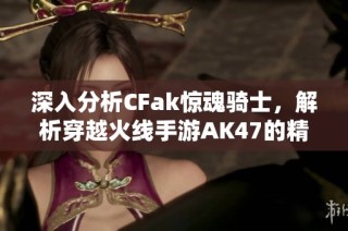 深入分析CFak惊魂骑士，解析穿越火线手游AK47的精彩击杀特效