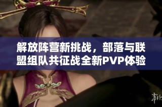 解放阵营新挑战，部落与联盟组队共征战全新PVP体验