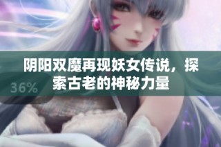 阴阳双魔再现妖女传说，探索古老的神秘力量