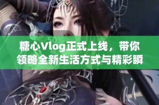 糖心Vlog正式上线，带你领略全新生活方式与精彩瞬间