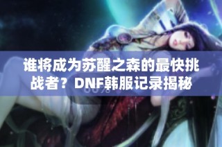 谁将成为苏醒之森的最快挑战者？DNF韩服记录揭秘